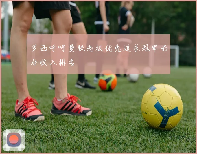 罗西呼吁曼联老板优先追求冠军而非收入排名