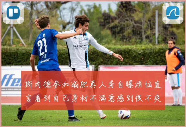 斯内德参加减肥真人秀自曝烦恼直言看到自己身材不满意感到很不爽