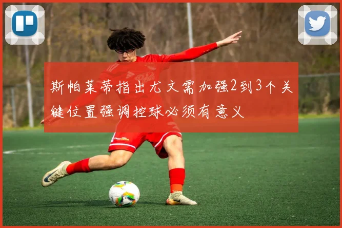 斯帕莱蒂指出尤文需加强2到3个关键位置强调控球必须有意义