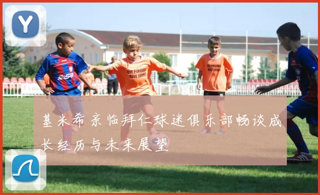 基米希亲临拜仁球迷俱乐部畅谈成长经历与未来展望