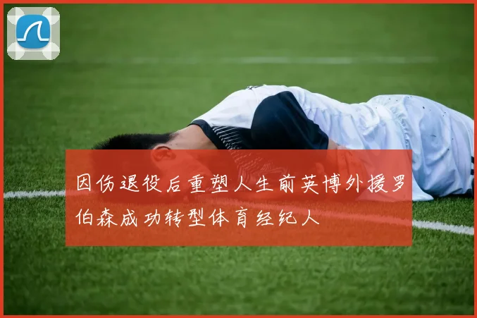 因伤退役后重塑人生前英博外援罗伯森成功转型体育经纪人