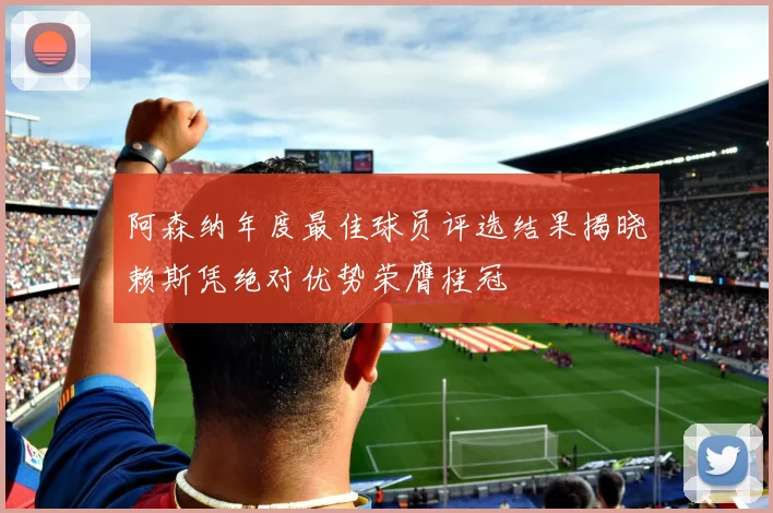 阿森纳年度最佳球员评选结果揭晓赖斯凭绝对优势荣膺桂冠