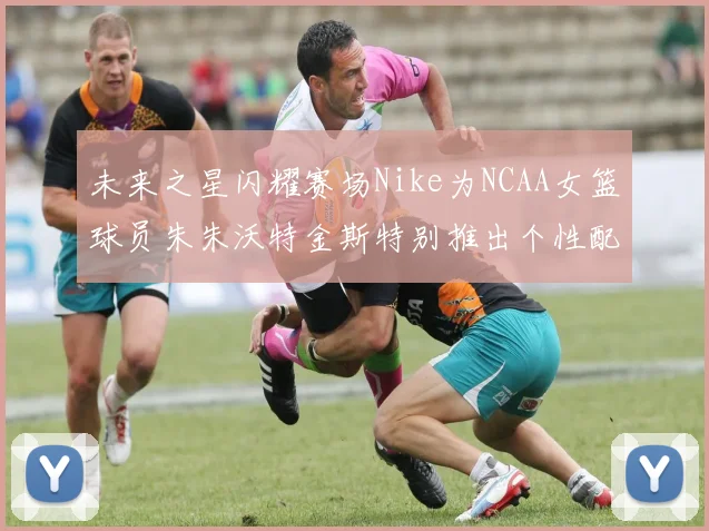 未来之星闪耀赛场Nike为NCAA女篮球员朱朱沃特金斯特别推出个性配色球鞋
