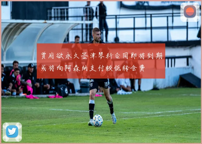贾府欲永久签津琴科合同即将到期或将向阿森纳支付较低转会费