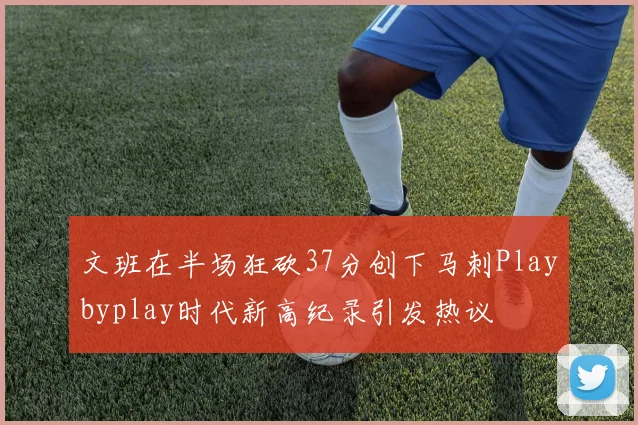 文班在半场狂砍37分创下马刺Playbyplay时代新高纪录引发热议