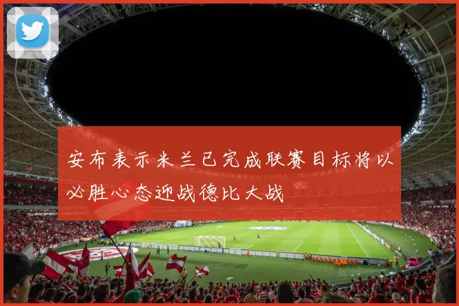 安布表示米兰已完成联赛目标将以必胜心态迎战德比大战