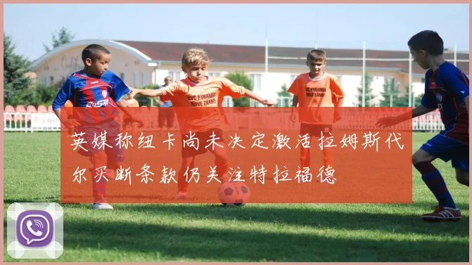 英媒称纽卡尚未决定激活拉姆斯代尔买断条款仍关注特拉福德