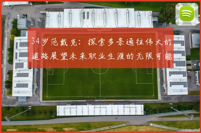 34岁范戴克：探索多条通往伟大的道路展望未来职业生涯的无限可能