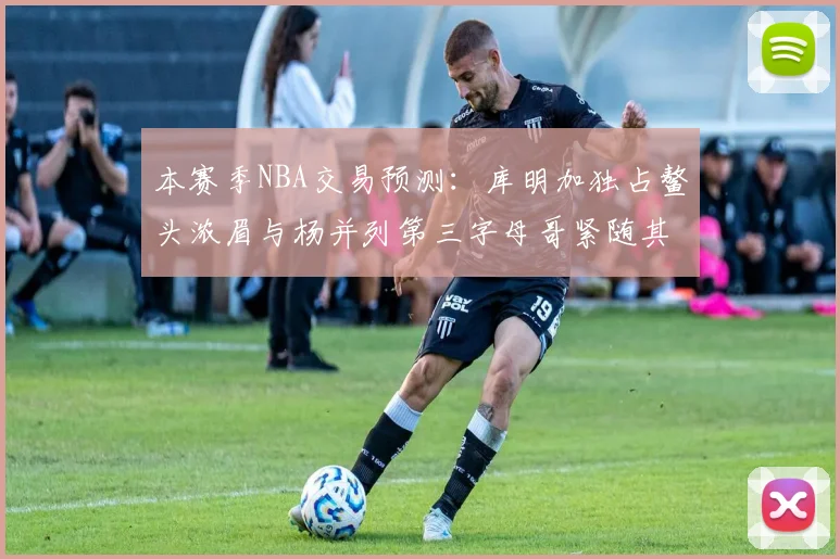 本赛季NBA交易预测：库明加独占鳌头浓眉与杨并列第三字母哥紧随其后小萨排名第五