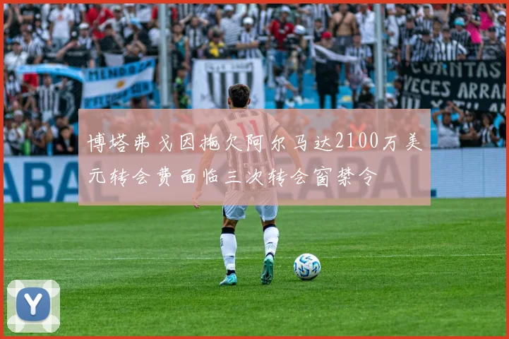 博塔弗戈因拖欠阿尔马达2100万美元转会费面临三次转会窗禁令