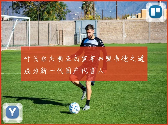 叶戈尔杰明正式宣布加盟韦德之道成为新一代国产代言人
