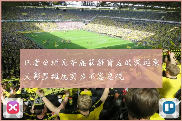 记者分析无字鹿获胜背后的深远意义彰显雄鹿实力不容忽视