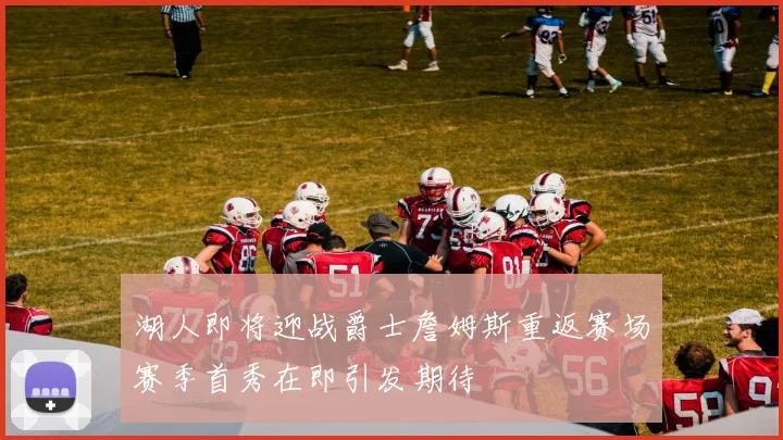 湖人即将迎战爵士詹姆斯重返赛场赛季首秀在即引发期待