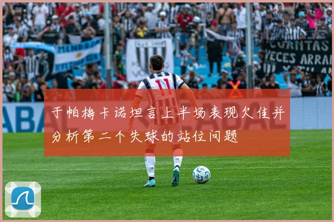 于帕梅卡诺坦言上半场表现欠佳并分析第二个失球的站位问题