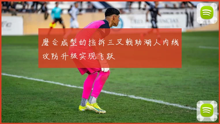 磨合成型的挡拆三叉戟助湖人内线攻防升级实现飞跃