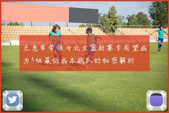 王惠军带领河北女篮新赛季有望成为A组最低成本战队的秘密解析