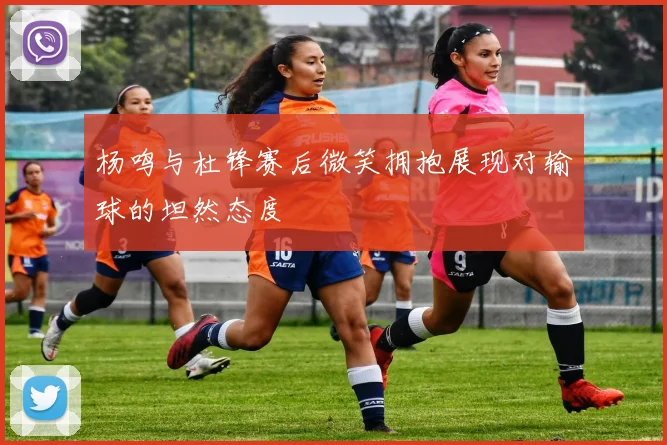 杨鸣与杜锋赛后微笑拥抱展现对输球的坦然态度