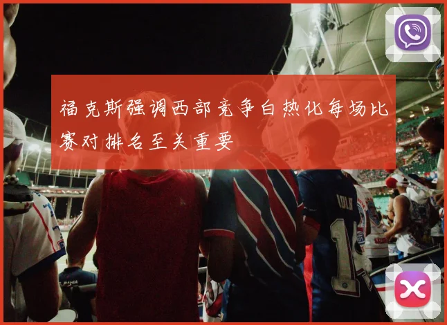 福克斯强调西部竞争白热化每场比赛对排名至关重要