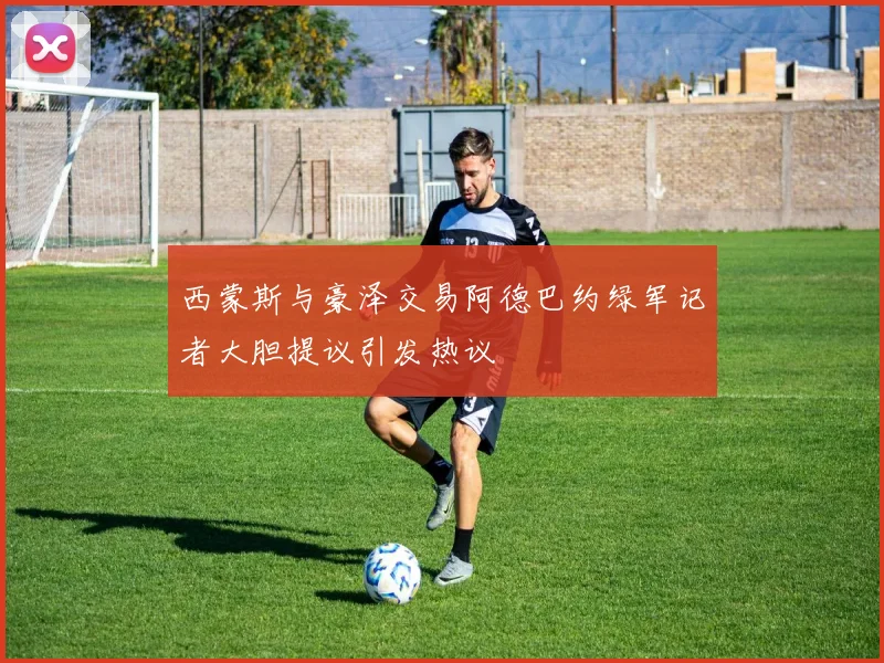 西蒙斯与豪泽交易阿德巴约绿军记者大胆提议引发热议