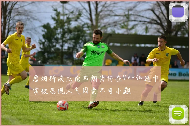 詹姆斯谈杰伦布朗为何在MVP评选中常被忽视人气因素不可小觑
