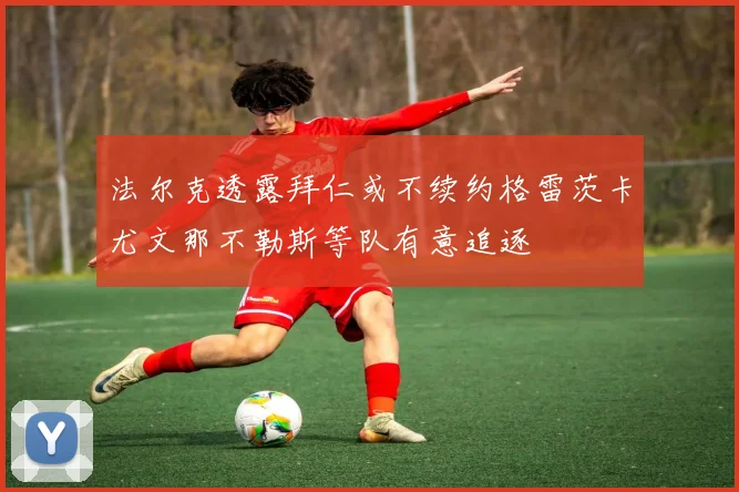 法尔克透露拜仁或不续约格雷茨卡尤文那不勒斯等队有意追逐