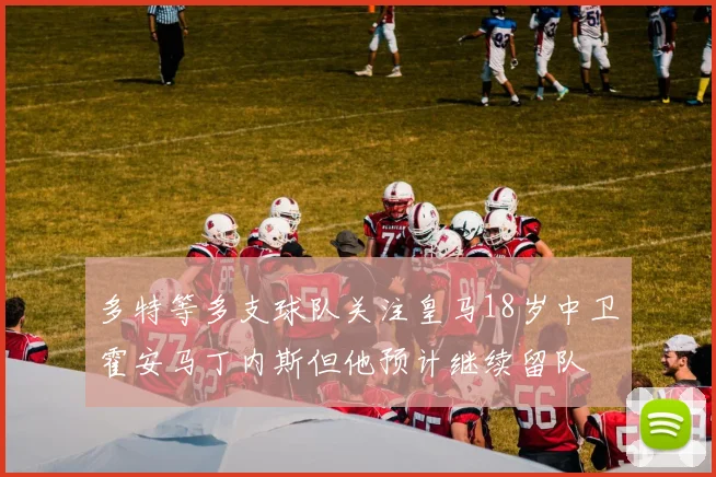 多特等多支球队关注皇马18岁中卫霍安马丁内斯但他预计继续留队