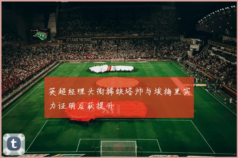 英超经理头衔稀缺塔帅与埃梅里实力证明后获提升