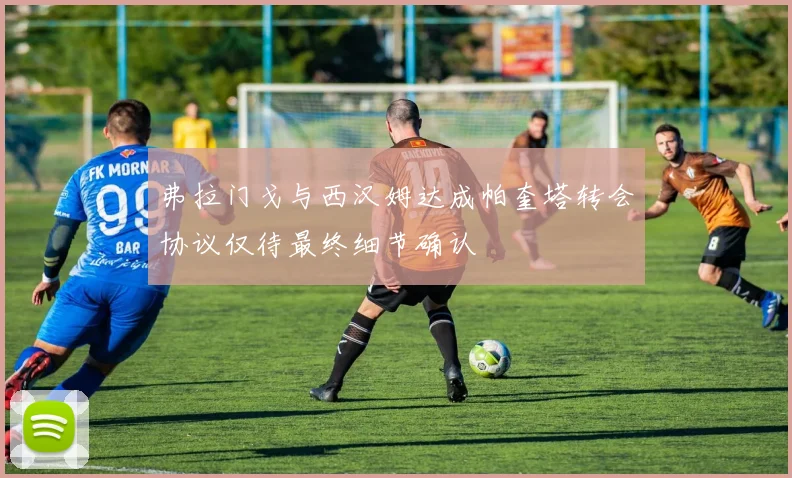 弗拉门戈与西汉姆达成帕奎塔转会协议仅待最终细节确认