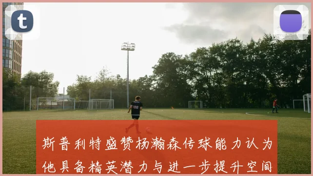 斯普利特盛赞杨瀚森传球能力认为他具备精英潜力与进一步提升空间