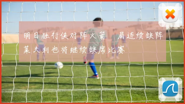 明日独行侠对阵火箭濃眉连续缺阵莱夫利也将继续缺席比赛