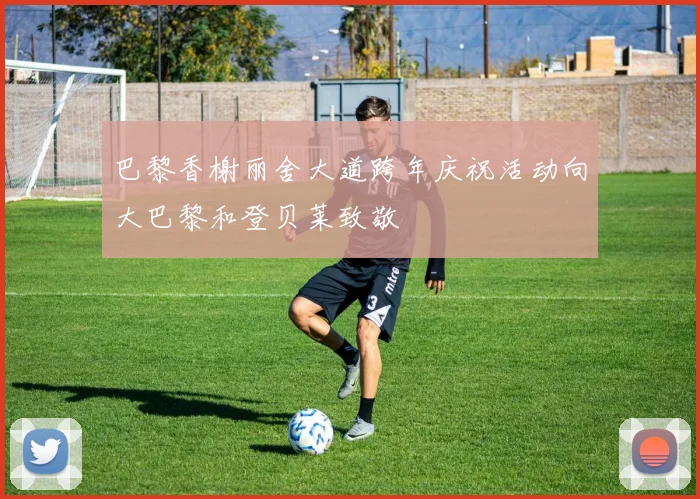 巴黎香榭丽舍大道跨年庆祝活动向大巴黎和登贝莱致敬