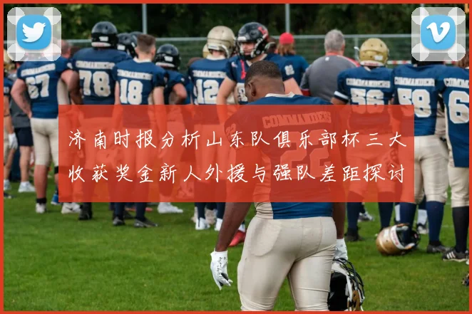 济南时报分析山东队俱乐部杯三大收获奖金新人外援与强队差距探讨