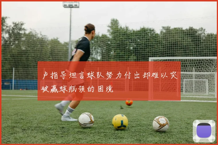 卢指导坦言球队努力付出却难以突破赢球瓶颈的困境