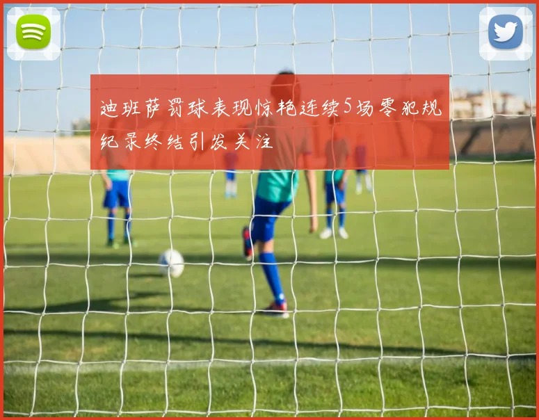 迪班萨罚球表现惊艳连续5场零犯规纪录终结引发关注