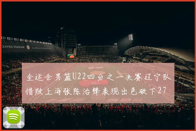 全运会男篮U22四分之一决赛辽宁队惜败上海张陈治锋表现出色砍下27分23篮板5盖帽