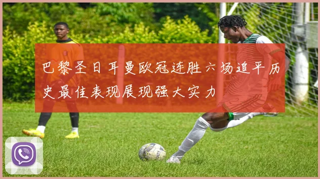 巴黎圣日耳曼欧冠连胜六场追平历史最佳表现展现强大实力