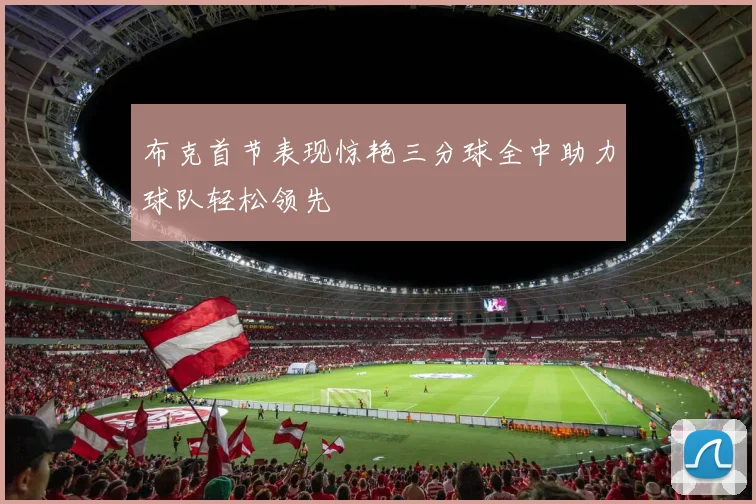 布克首节表现惊艳三分球全中助力球队轻松领先