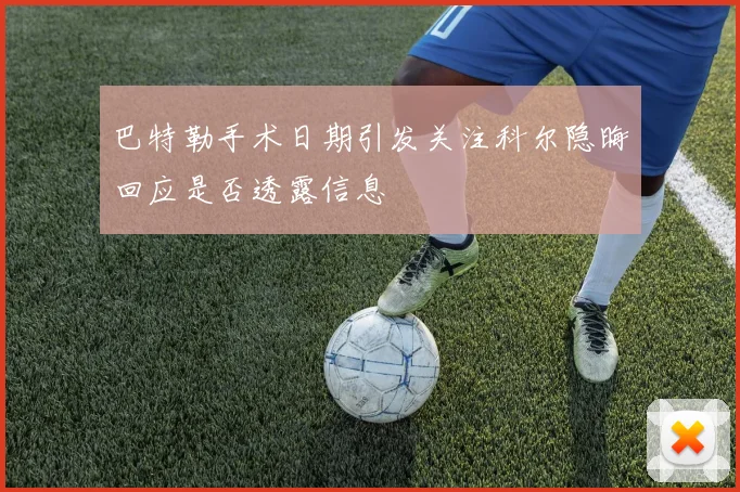 巴特勒手术日期引发关注科尔隐晦回应是否透露信息