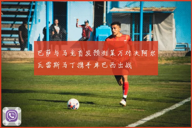 巴萨与马竞首发预测莱万对决阿尔瓦雷斯马丁携手库巴西出战