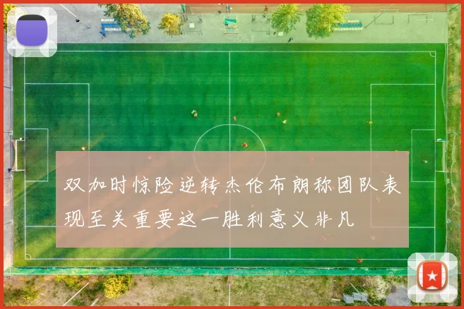 双加时惊险逆转杰伦布朗称团队表现至关重要这一胜利意义非凡