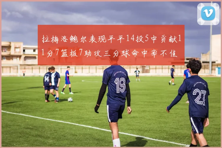 拉梅洛鲍尔表现平平14投5中贡献11分7篮板7助攻三分球命中率不佳