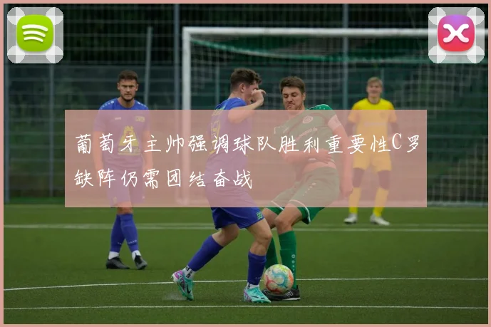 葡萄牙主帅强调球队胜利重要性C罗缺阵仍需团结奋战