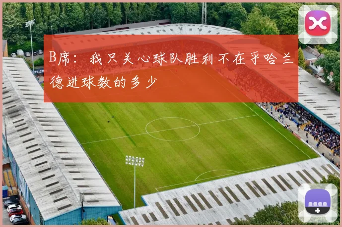 B席：我只关心球队胜利不在乎哈兰德进球数的多少