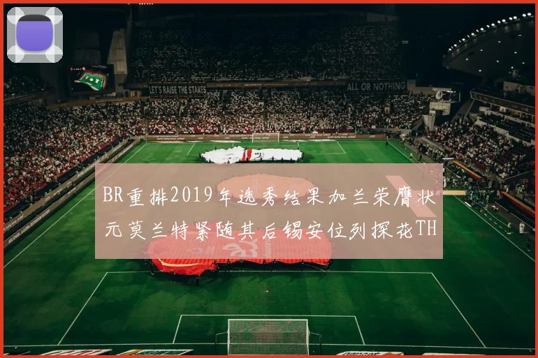 BR重排2019年选秀结果加兰荣膺状元莫兰特紧随其后锡安位列探花THT第30位