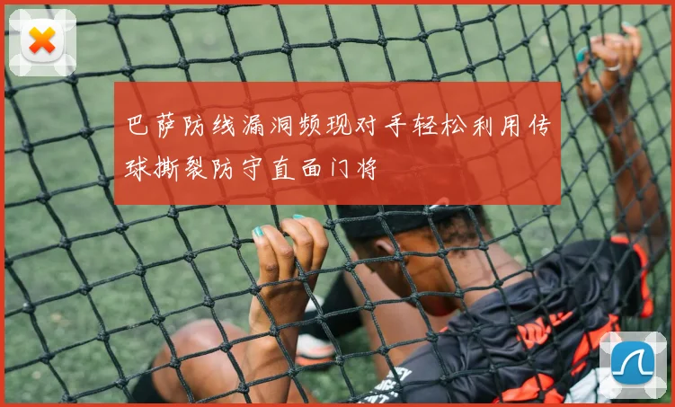 巴萨防线漏洞频现对手轻松利用传球撕裂防守直面门将