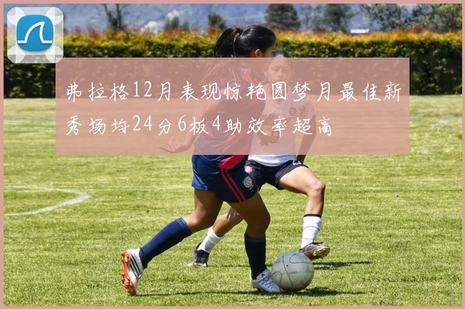 弗拉格12月表现惊艳圆梦月最佳新秀场均24分6板4助效率超高