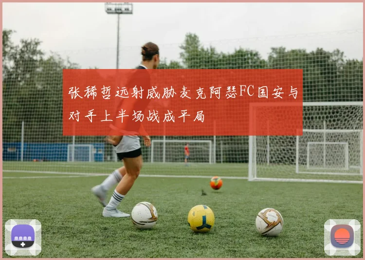 张稀哲远射威胁麦克阿瑟FC国安与对手上半场战成平局