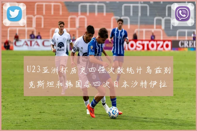 U23亚洲杯历史四强次数统计乌兹别克斯坦和韩国各四次日本沙特伊拉克三次