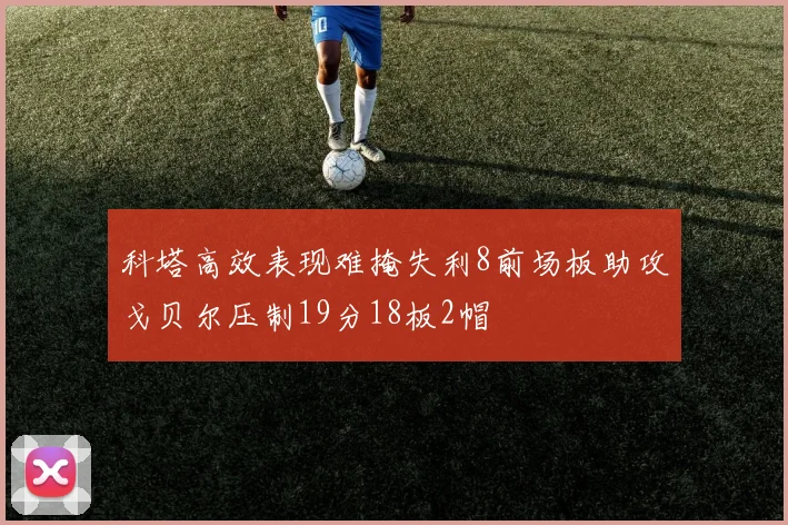 科塔高效表现难掩失利8前场板助攻戈贝尔压制19分18板2帽
