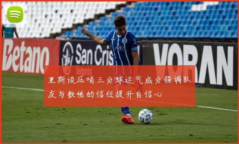 里斯谈压哨三分球运气成分强调队友与教练的信任提升自信心